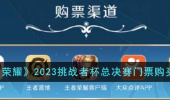 王者荣耀2023挑战者杯总决赛门票购买方法指南