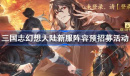 三国志幻想大陆新服阵容预招募活动详情