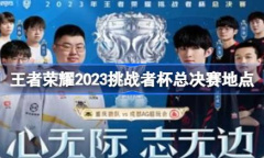 王者荣耀2023挑战者杯总决赛地点详情