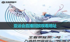 《王者荣耀》亚运会直播回放观看地址一览